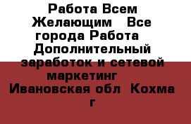 Работа Всем Желающим - Все города Работа » Дополнительный заработок и сетевой маркетинг   . Ивановская обл.,Кохма г.